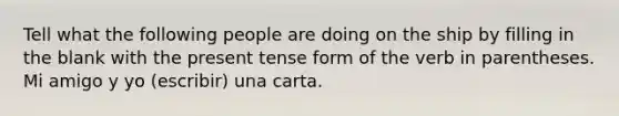 Tell what the following people are doing on the ship by filling in the blank with the present tense form of the verb in parentheses. Mi amigo y yo (escribir) una carta.