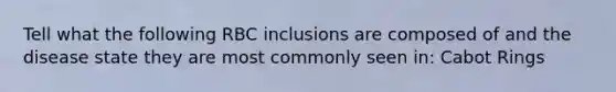 Tell what the following RBC inclusions are composed of and the disease state they are most commonly seen in: Cabot Rings