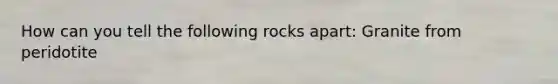 How can you tell the following rocks apart: Granite from peridotite
