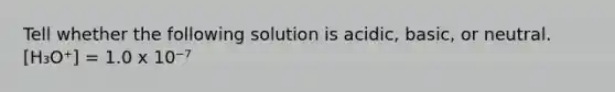 Tell whether the following solution is acidic, basic, or neutral. [H₃O⁺] = 1.0 x 10⁻⁷