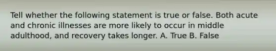 Tell whether the following statement is true or false. Both acute and chronic illnesses are more likely to occur in middle adulthood, and recovery takes longer. A. True B. False