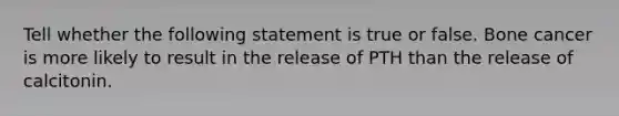 Tell whether the following statement is true or false. Bone cancer is more likely to result in the release of PTH than the release of calcitonin.