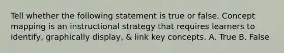 Tell whether the following statement is true or false. Concept mapping is an instructional strategy that requires learners to identify, graphically display, & link key concepts. A. True B. False