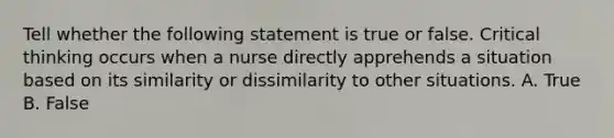 Tell whether the following statement is true or false. Critical thinking occurs when a nurse directly apprehends a situation based on its similarity or dissimilarity to other situations. A. True B. False