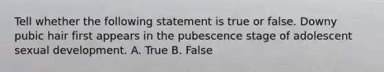 Tell whether the following statement is true or false. Downy pubic hair first appears in the pubescence stage of adolescent sexual development. A. True B. False