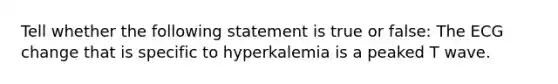 Tell whether the following statement is true or false: The ECG change that is specific to hyperkalemia is a peaked T wave.