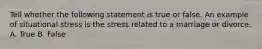 Tell whether the following statement is true or false. An example of situational stress is the stress related to a marriage or divorce. A. True B. False