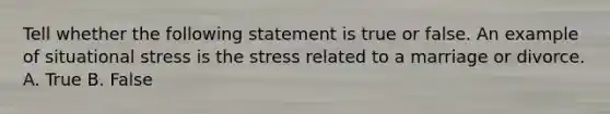 Tell whether the following statement is true or false. An example of situational stress is the stress related to a marriage or divorce. A. True B. False