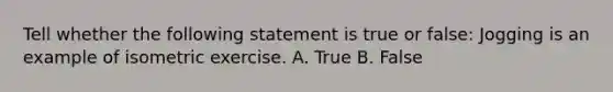 Tell whether the following statement is true or false: Jogging is an example of isometric exercise. A. True B. False