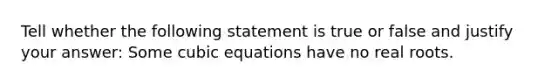 Tell whether the following statement is true or false and justify your answer: Some cubic equations have no real roots.