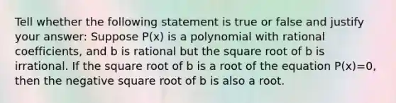 Tell whether the following statement is true or false and justify your answer: Suppose P(x) is a polynomial with rational coefficients, and b is rational but the square root of b is irrational. If the square root of b is a root of the equation P(x)=0, then the negative square root of b is also a root.