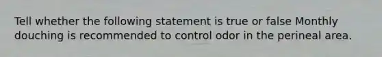 Tell whether the following statement is true or false Monthly douching is recommended to control odor in the perineal area.