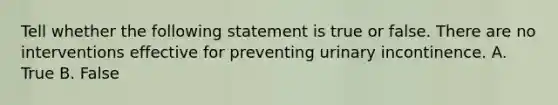 Tell whether the following statement is true or false. There are no interventions effective for preventing urinary incontinence. A. True B. False