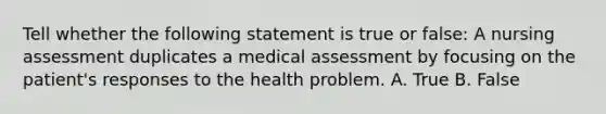 Tell whether the following statement is true or false: A nursing assessment duplicates a medical assessment by focusing on the patient's responses to the health problem. A. True B. False