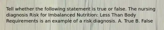 Tell whether the following statement is true or false. The nursing diagnosis Risk for Imbalanced Nutrition: Less Than Body Requirements is an example of a risk diagnosis. A. True B. False