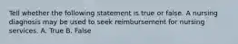 Tell whether the following statement is true or false. A nursing diagnosis may be used to seek reimbursement for nursing services. A. True B. False