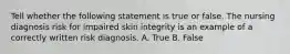 Tell whether the following statement is true or false. The nursing diagnosis risk for impaired skin integrity is an example of a correctly written risk diagnosis. A. True B. False