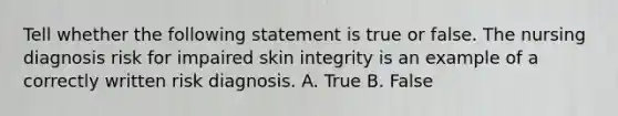 Tell whether the following statement is true or false. The nursing diagnosis risk for impaired skin integrity is an example of a correctly written risk diagnosis. A. True B. False