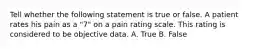 Tell whether the following statement is true or false. A patient rates his pain as a "7" on a pain rating scale. This rating is considered to be objective data. A. True B. False