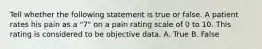 Tell whether the following statement is true or false. A patient rates his pain as a "7" on a pain rating scale of 0 to 10. This rating is considered to be objective data. A. True B. False