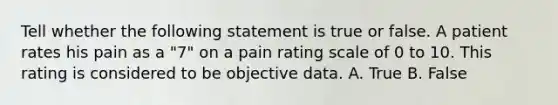 Tell whether the following statement is true or false. A patient rates his pain as a "7" on a pain rating scale of 0 to 10. This rating is considered to be objective data. A. True B. False