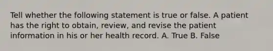 Tell whether the following statement is true or false. A patient has the right to obtain, review, and revise the patient information in his or her health record. A. True B. False