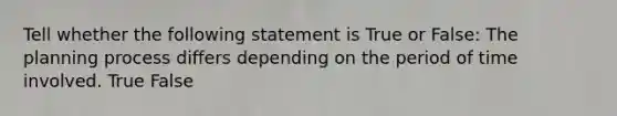 Tell whether the following statement is True or False: The planning process differs depending on the period of time involved. True False