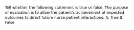 Tell whether the following statement is true or false. The purpose of evaluation is to allow the patient's achievement of expected outcomes to direct future nurse-patient interactions. A. True B. False