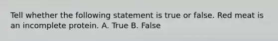 Tell whether the following statement is true or false. Red meat is an incomplete protein. A. True B. False