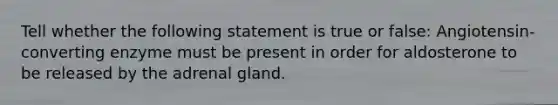 Tell whether the following statement is true or false: Angiotensin-converting enzyme must be present in order for aldosterone to be released by the adrenal gland.