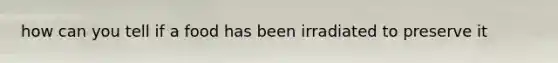 how can you tell if a food has been irradiated to preserve it