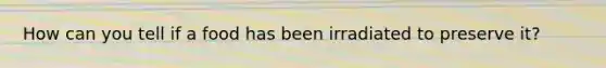 How can you tell if a food has been irradiated to preserve it?