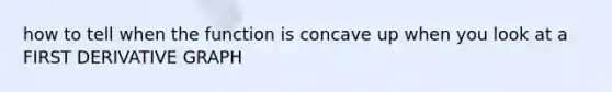 how to tell when the function is concave up when you look at a FIRST DERIVATIVE GRAPH