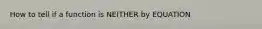 How to tell if a function is NEITHER by EQUATION