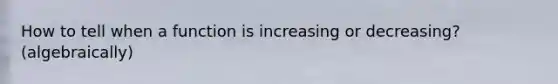 How to tell when a function is increasing or decreasing? (algebraically)