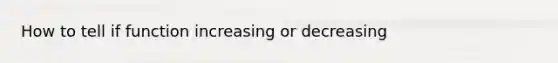 How to tell if function increasing or decreasing