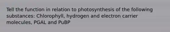 Tell the function in relation to photosynthesis of the following substances: Chlorophyll, hydrogen and electron carrier molecules, PGAL and PuBP