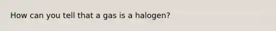 How can you tell that a gas is a halogen?