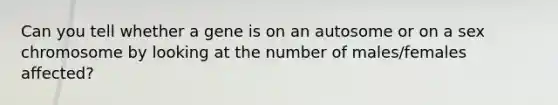 Can you tell whether a gene is on an autosome or on a sex chromosome by looking at the number of males/females affected?