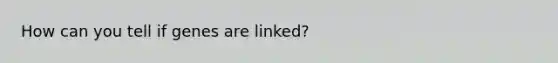 How can you tell if genes are linked?