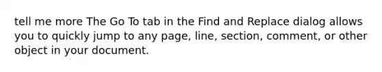 tell me more The Go To tab in the Find and Replace dialog allows you to quickly jump to any page, line, section, comment, or other object in your document.