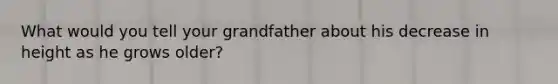 What would you tell your grandfather about his decrease in height as he grows older?