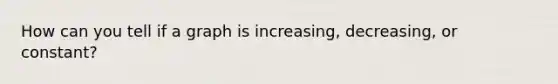 How can you tell if a graph is increasing, decreasing, or constant?