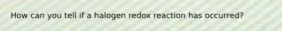 How can you tell if a halogen redox reaction has occurred?