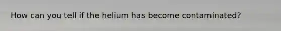 How can you tell if the helium has become contaminated?