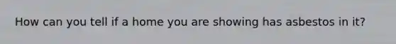 How can you tell if a home you are showing has asbestos in it?