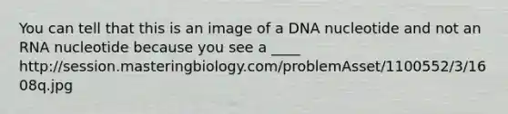 You can tell that this is an image of a DNA nucleotide and not an RNA nucleotide because you see a ____ http://session.masteringbiology.com/problemAsset/1100552/3/1608q.jpg