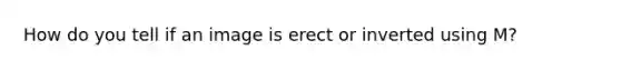 How do you tell if an image is erect or inverted using M?