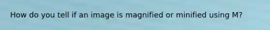 How do you tell if an image is magnified or minified using M?