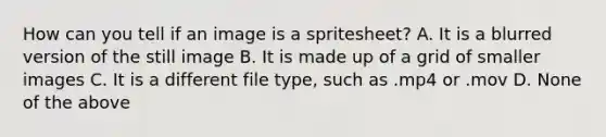 How can you tell if an image is a spritesheet? A. It is a blurred version of the still image B. It is made up of a grid of smaller images C. It is a different file type, such as .mp4 or .mov D. None of the above